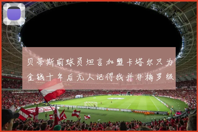 贝蒂斯前球员坦言加盟卡塔尔只为金钱十年后无人记得我并非梅罗级别