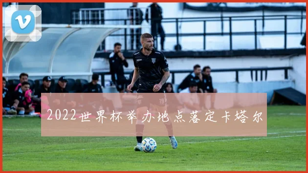 2022世界杯举办地点落定卡塔尔