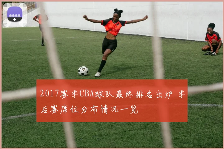 2017赛季CBA球队最终排名出炉 季后赛席位分布情况一览