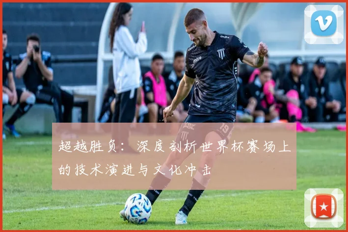 超越胜负：深度剖析世界杯赛场上的技术演进与文化冲击