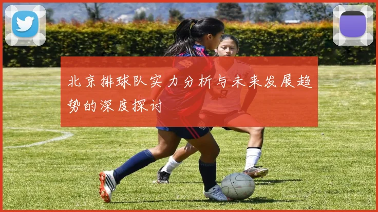 北京排球队实力分析与未来发展趋势的深度探讨